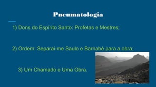 Pneumatologia
1) Dons do Espírito Santo: Profetas e Mestres;
2) Ordem: Separai-me Saulo e Barnabé para a obra;
3) Um Chamado e Uma Obra.
 