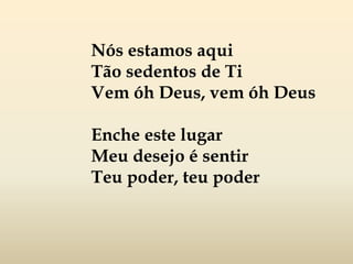 Nós estamos aqui
Tão sedentos de Ti
Vem óh Deus, vem óh Deus
Enche este lugar
Meu desejo é sentir
Teu poder, teu poder
 