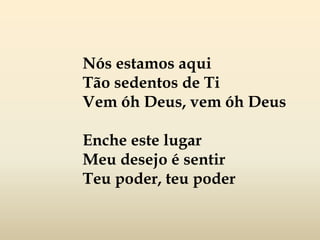 Nós estamos aqui
Tão sedentos de Ti
Vem óh Deus, vem óh Deus
Enche este lugar
Meu desejo é sentir
Teu poder, teu poder
 