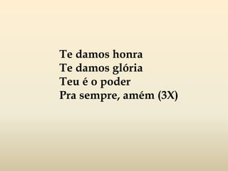 Te damos honra
Te damos glória
Teu é o poder
Pra sempre, amém (3X)
 