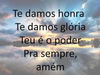 Te damos honra
Te damos glória
Teu é o poder
Pra sempre,
amém
 