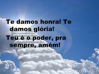 Te damos honra! Te
damos glória!
Teu é o poder, pra
sempre, amém!
 
