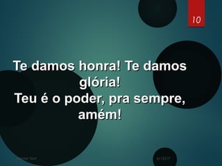 6/15/17Footer Text
10
Te damos honra! Te damosTe damos honra! Te damos
glória!glória!
Teu é o poder, pra sempre,Teu é o poder, pra sempre,
amém!amém!
 