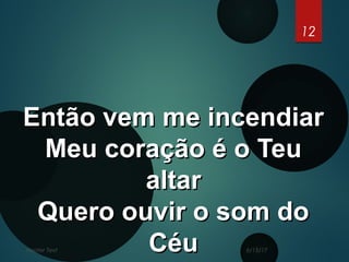 6/15/17Footer Text
12
Então vem me incendiarEntão vem me incendiar
Meu coração é o TeuMeu coração é o Teu
altaraltar
Quero ouvir o som doQuero ouvir o som do
CéuCéu
 