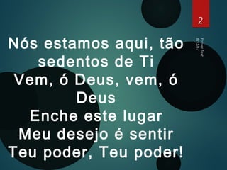 6/15/17
2
FooterText
Nós estamos aqui, tão
sedentos de Ti
Vem, ó Deus, vem, ó
Deus
Enche este lugar
Meu desejo é sentir
Teu poder, Teu poder!
 