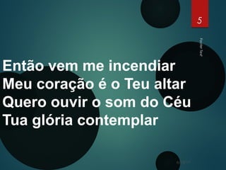 FooterText
5
Então vem me incendiar
Meu coração é o Teu altar
Quero ouvir o som do Céu
Tua glória contemplar
6/15/17
 