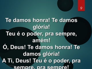 6/15/17Footer Text
9
Te damos honra! Te damosTe damos honra! Te damos
glória!glória!
Teu é o poder, pra sempre,Teu é o poder, pra sempre,
amém!amém!
Ó, Deus! Te damos honra! TeÓ, Deus! Te damos honra! Te
damos glória!damos glória!
A Ti, Deus! Teu é o poder, praA Ti, Deus! Teu é o poder, pra
 