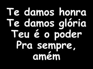 Te damos honra
Te damos glória
Teu é o poder
Pra sempre,
amém
 
