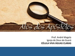 Prof.	André	Magela	
Igreja	de	Deus	do	Guará	
CÉLULA	VIVA	ÁGUAS	CLARAS	
 
