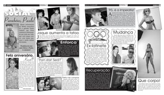 4 geral                                                                                                                  Quinta-feira, 19 de julho de 2012   Quinta-feira, 19 de julho de 2012                                                                                                                               geral              5
                                                                                                                                                                                                           lgação)                                                                                                                       ção)
                                                                                                                                       (foto:divulgação)                                         (foto:divu                                                                                                                        ivulga
                                                                                                                                                                                                                                                                                                                            (foto:d



                                                                                                                                                                                                                      ‘Pô, é a imperatriz!’
                                                                                                                                                                                                                      A
                                                                                                                                                                                                                               lexandre Frota voltou a falar sobre a suposta rela-
                                                                                                                                                                                                                               ção sexual que manteve com Joana Machado no
                                                                                                                                                                                                                               programa “MTV Sem Vergonha”, que foi ao ar na




Parabéns, Paulo!
                                                                                                                                                                                                                      segunda, 16. Segundo ele, o sexo foi “bom”. “Pô, Joana
                                                                                                                                                                                                                      Machado, a Imperatriz, né?”, avaliou. O programa foi gra-
                                                                                                                                                                                                                      vado dias antes de ir ao ar. Na segunda, 16, o advogado de
                                                                                                                                                                                                                      Joana, Alis Vasconcelos, entrou com uma liminar para proi-
                                                                                                                                                                                                                      bir Alexandre Frota de citar o nome de Joana Machado em
                                                                                                                                                                                                                      entrevistas. Ela quer R$ 500 mil pelas declarações já feitas.
            Quem aniversariou                                                                                                                                                                                         Na terça, 17, Frota criticou a atitude de Joana e disse em
                                                                                                                                                                                                                      uma entrevista que não pretende mais citar o nome dela.
          na última terça-feira
          foi o gatinho Paulo
          Gabriel, que Deus
                                                                                                                                                                                                                                 Mudança
                                                                                                                                                                                                  (foto:divulgação)


          continue te abençoan-
          do por toda sua vida,                 Jaque aumenta a tatoo
                                                J
                                                                                                                                                                                                                                   Ronald, filho mais velho de Ronaldo Fenô-
                                                    aque Khury, que traz há algum tempo uma enorme tatuagem nas costas, au-
          que você possa cres-                      mentou o desenho da Fênix que tem desenhada. A ex-BBB postou parte dela-
                                                                                                                                                                                                                                meno com Milene Domingues, apareceu com
                                                                                                                                                                                                                                novo visual em uma foto postada por seu pai.
          cer com muita paz,                        que começa no dorso- em seu Instagram.
                                                                                                                                                                                                                                Nela, o pré-adolescente de 12 anos estava com
          amor e saúde muitas                                                          lgaçã
                                                                                            o)
                                                                                                                                                                                                                                os cabelos lisos. Em junho, no dia do aniversá-

                                                                                                    ‘Enforca’
                                                                                    ivu
                                                                            (foto:d
                                                                                                                                                                                                                                rio da mãe, Ronald - que sonha em ser DJ - ,
          felicidades.                                                                                                                                                                                                          exibiu os fios crespos, ao natural.


                                                                                                                                                                 Ex-latinete
                                                                                                                                                                                                                                                                 (foto:divulgação)
                                                                                                  Fernanda Pontes brincou com o colega de
           Parabéns de seus                                                                       elenco de “Gabriela” Rodrigo Andrade nos
          pais Gleice e Paulo,                                                                    bastidores das gravações da novela das 23h
                                                                                                  da Globo. A atriz mostrou na rede social Ins-                   Depois de sua passagem relâmpago como
              te amamos!                                                                          tagram, nesta quarta-feira, 18, uma foto na                  latinete - segundo fontes do EGO, ela teria
                                                                                                  qual aparece enforcando, de mentirinha, o                    feito apenas uma apresentação com Latino -,
                                                                                                  ator. “Zuleika enforcando Berto, nos basti-                  agora o sonho dourado de Andressa Urach é
                                                                                                                                                               se tornar musa das Olimpíadas. Tanto é que a

 Feliz aniversário,
                                                                                                  dores pode, gente. Confesso que tenho medo
                                                                                                  dele”, escreveu Fernanda.                                    própria lançou uma oportuna campanha vir-
                                                                                                                                                               tual. Para vencer o “concurso” - onde é a úni-


                   Kauã!!!
                                                                                                                                        (foto:divulgação)      ca candidata, obviamente - Andressa posou
                                                                                                                                                               para fotos onde aparece nua com o símbolo

             Você hoje esta colhendo mais
                                                ‘Porn star! Será?’                                                                                             dos Jogos Olímpicos ao fundo. Se a corrida
                                                                                                                                                               pela fama virar esporte olímpico, quem sabe
                                                   Pelo visto, Luciana Gimenez levou na esportiva ser cha-                                                     Andressa não leva medalha de ouro?
          um ano de vida, e a vida é um         mada de atriz pornô na biografia não autorizada de Mick
          dom supremo do criador do uni-        Jagger. No Twitter, a apresentadora ironizou: “Luciana
          verso. E você foi presenteada com     porn star! Será?!! Kkkk vou vender filmes!! Kkkkkk”. No
          esse dom precioso, que é viver,       recém-lançado “Mick: The Wild Life and Mad Genius
          neste instante de muitos presen-      of Jagger” (“Mick: A Vida Selvagem e o Gênio Louco

                                                                                                                                                               Recuperação
                                                                                                                                                                                                                                                                        (foto:d
          tes e de muitos sorrisos, receba de   de Jagger”), do jornalista americano Christopher Ander-
                                                                                                                                                                                                                                                                               ivulga
                                                                                                                                                                                                                                                                                     ção)

          todos nós os votos de muitas feli-    sen, Luciana é apresentada com uma modelo brasileira de
          cidades. E que você possa crescer     1,80m e atriz pornô. Segundo o texto, o caso dos dois teve
          com dignidade, que tenha sabe-        início em 1998 e que Luciana engravidou após Mick Jag-                                                          Depois de deixar o hospital Albert Einstein, em São
          doria para caminhar diante do         ger ter tido um caso com Angelina Jolie.                                                                     Paulo, neste domingo, 15, após cinco dias internada,
          mundo, e forças para remover os                                                                                                                    Hebe Camargo segue se recuperando em sua casa, na
                                                                                                                                                             capital paulista, sem previsão de data para retomar seu
          obstáculos. Você ainda é muito
          jovem para compreender muitas
                                                                                          (foto:divulgação)
                                                                                                              Preta nas compras                              programa na RedeTV!, segundo seu sobrinho e empre-


                                                                                                                                                                                                                                                                                            Que corpo!
          coisas, mas muitas oportunida-                                                                         Enquanto muita gente dormia no              sário, Claudio Pessutti. “A Hebe ficou internada na se-
          des estarão diante de você e terá                                                                   Brasil, lá estava Preta Gil, do outro          mana passada para exames e procedimentos médicos”,
          então muitas opções de escolha.                                                                     lado do mundo, fazendo compras. Na             afirmou Pessutti sem, no entanto, dar mais detalhes.
          Escolha sempre certo seja hones-                                                                    manhã desta quarta-feira, 18, a cantora        Apesar de não haver uma data para que a apresentado-                                                                              Juju Salimeni deixou seus seguidores do Insta-
          to, perseverante e abra os braços                                                                   postou fotos de suas andanças por Tó-          ra volte a TV, segundo uma fonte do programa, a equi-                                                                          gram de queixo caído ao aparecer com um biquíni
          para a vida com o coração cheio                                                                     quio ao lado da irmã, Marina Morena, e         pe da atração está trabalhando normalmente em ideias                                                                           tomara que caia. A ex-panicat que posa para um
          de amor.                                                                                            de amigos em uma rede social. Em uma           para esse retorno, enquanto aguarda que a apresentado-                                                                         ensaio de biquíni, apareceu de tomara que caia e
                    Feliz aniversário!                                                                        das imagens, Preta aparece calçando um         ra seja liberada por seu médico, Antonio Luiz Macedo.                                                                          salto alto, que realçaram ainda mais suas coxonas.
                                                                                                              sapato da grife francesa Chanel. Luxo!
                                                                                                                                                                                                                                                                                            Um arraso!
 