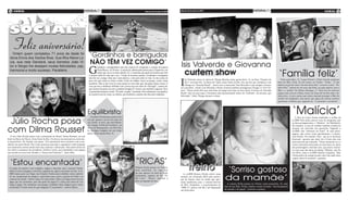 4 geral                                                                                                                                          Sábado, 23 de junho de 2012   Sábado, 23 de junho de 2012                                                                                                                              geral         5




   Feliz aniversário!
    Ontem quem completou 71 anos de idade foi
  dona Elvira dos Santos Bras. Sua filha Maria Lú-
                                                                                      ‘Gordinhos e barrigudos
  cia, sua neta Dandará, seus bisnetos João Vi-
  tor e Sérgio lhe desejam muitas felicidades, paz,
                                                                                      não têm vez comigo’                                                                        Isis Valverde e Giovanna
                                                                                     G
                                                                                              ordinhos e barrigudinhos não têm chances de conquistar o coração da panicat
  harmonia e muito sucesso. Parabéns
                                                                                                                                                                                     curtem show                                                                                        ‘Família feliz’
                                                                                              Thaís Bianca, de 24 anos. A sarada de cabelos pink posou para o Paparazzo, em
                                                                                              ensaio que vai ao ar neste sábado, 23, e comentou que gosta de homens que têm
                                                                                     o mesmo estilo de vida que o seu. “Gosto de homens sarados. Gordinhos e barrigudos



                                                                                                                                                                                 I
                                                                                     não têm vez comigo. Mas não é pela estética, e sim pelo estilo de vida. Se está acima do
                                                                                                                                                                                      sis Valverde esteve no show de Thiago Martins nesta quinta-feira, 12, na festa “Ensaios do          Nesta sexta-feira, 22, Luana Piovani e Pedro Scooby postaram
                                                                                     peso, tem que entrar no ritmo e sofrer. Gosto de malhar, correr no parque, comer coisas
                                                                                                                                                                                      Rio”, na boate 021, na Barra da Tijuca Zona Oeste do Rio. Isis, que faz par romântico com        fotos do filho, Dom, de três meses, no Twitter. “Então... É essa
                                                                                     saudáveis. Não ia dar certo ter uma pessoa ao meu lado que não gosta dessas coisas. O
                                                                                                                                                                                      Thiago em “Avenida Brasil”, esteve com o namorado Tom Rezende e com amigos. Giovan-              lindeza aí que faz ouro e luz dos meus dias”, escreveu a atriz. “Fa-
                                                                                     cara que tem o abdômen definido com certeza tem um ritmo de vida legal”, contou ela,
                                                                                                                                                                                 na Lancellott , André Luiz Miranda e Bruno Gissoni também prestigiaram Thiago e o Trio Ter-           mília feliz”, postou ela em uma das fotos, na qual aparece com o
                                                                                     que namora há quase um ano o paulista Douglas D’ Amore, que também a agencia. Ela e
                                                                                                                                                                                 nura. “Estou muito feliz que está cheio de amigo meu hoje no meu show. O elenco de ‘Avenida           filho e o marido. No último domingo, 17, Dom fez seu primeiro
                                                                                     o namorado tatuaram a frase “No pain, no gain” (tradução: Sem sofrimento, sem ganho),
                                                                                                                                                                                 Brasil’ está em peso aqui e Giovanna está representando elenco de ‘Gabriela’. Só sucesso, que         passeio pela orla do Leblon, bairro da Zona Sul do Rio onde a fa-
                                                                                     no mesmo local do corpo, na cintura, que simboliza a paixão dos dois pela malhação.
                                                                                                                                                                                 felicidade”, falou Thiago durante o show.                                                             mília mora. A atriz contou que estava tentando proteger o filho do
                                                                                                                                                                                                                                                                                       assédio dos fotógrafos, mas parece que agora ela mesma resolveu
                                                                                                                                                                                                                                                                                       apresentar o fofucho que, segundo ela, “é calminho e sorridente”.




                                                                                    Equilibrista!
                                                                                       Carolina Dieckmann postou foto
                                                                                                                                                                                                                                                                                                      ‘Malícia’
 Júlio Rocha posa
                                                                                                                                                                                                                                                                                                         A foto de Caren Souza lambendo a orelha da
                                                                                    em que aparece em pé em cima de                                                                                                                                                                                   ex-BBB Fani pode parecer cena do programa que
                                                                                    um cavalo. A atriz, que está filman-                                                                                                                                                                              as duas protagonizam, o “Malícia”, do Multishow.
                                                                                    do o longa “A Pele do Cordeiro”, na

com Dilma Roussef
                                                                                                                                                                                                                                                                                                      No entanto, a cena de carinho explícito aconteceu
                                                                                    Serra da Mantiqueira, em São Pau-                                                                                                                                                                                 durante um intervalo nas gravações. Segundo a
                                                                                    lo, divulgou imagem em seu Insta-                                                                                                                                                                                 ex-BBB, elas “entraram no clima” de suas perso-
                                                                                    gram, nesta quinta-feira, 21.                                                                                                                                                                                     nagens, que vivem cenas quentíssimas, e resolve-
   O ator Júlio Rocha posou com a presidente do Brasil, Dilma Roussef, em um                                                                                                                                                                                                                          ram brincar. No entanto, Fani - que já se declarou
hotel na Barra da Tijuca, Zona Oeste do Rio. Os dois se encontraram na noite des-                                                                                                                                                                                                                     bissexual - garante que entre ela e Caren não rola
ta quarta-feira, 20, durante um jantar. “Foi memorável meu encontro com a pre-                                                                                                                                                                                                                        nada mais do que amizade. “Nesse momento eu e a
sidente do nosso Brasil. Ela é uma presença marcante e agradável e pela simpatia                                                                                                                                                                                                                      Caren estávamos brincando de tirar fotos no clima
que transmitiu cativou ainda mais meu respeito e admiração. Não posso deixar de                                                                                                                                                                                                                       das personagens e fizemos essa, que parece inclusi-
me referir à assessora da presidente, Fátima Carmo, que manifestou com alegria                                                                                                                                                                                                                        ve com uma das fotos da última ‘Playboy’ que fiz
sua torcida no meu novo desafio, a ‘Dança dos Famosos’”, disse Júlio.                                                                                                                                                                                                                                 em 2010, como a ex-BBB Natália Casassola . Mas
                                                                                                                                                                                                                                                                                                      é brincadeira de amiga mesmo, não rola nada entre


                                                                                                                                         “RICAS’
                                                                                                                                                                                                                                                                                                      a gente além de amizade”, garantiu.

  ‘Estou encantada’
 O sonho de muitos é unir trabalho, viagem e diversão, não é mesmo? Então,
 Mayra Cardi conseguiu e está feliz, segundo ela, igual a um pinto no lixo. A ex-
 BBB viajou para Las Vegas, nos Estados Unidos para trabalhar como repórter
                                                                                                                                        Fabiana Karla postou no Twitter,
                                                                                                                                        nesta sexta-feira, 22, uma foto
                                                                                                                                        em que aparece ao lado de Gaby
                                                                                                                                                                                     ‘treino’                                  ‘Sorriso gostoso
                                                                                                                                                                                                                               da mamãe’
                                                                                                                                                                                   A ex-BBB Renata Dávila esteve nesta
 de um campeonato de pôquer e aproveitou para curtir a piscina do hotel e os                                                            Amarantos, cantora do hit “Ex            semana em Gramado (RS) para partici-
 cassinos da cidade. “Adoro viajar! Já viajei muito ! Mas Las Vegas nunca foi um                                                        My Love”. “Ricas”, escreveu a            par da Fenim, feira de moda que apre-
 lugar que me encantava, pois não gosto de jogos! E a ideia que temos de Las                                                            atriz na legenda da foto.                senta tendências para o outono/inverno
 Vegas é jogos ! Eu realmente vim porque é trabalho! Mas cheguei aqui e estou                                                                                                    de 2013. Simpática, a ex-participante do         A cantora Perlla postou no Twitter, nesta sexta-feira, 22, uma
 encantada! É muito mais do que imaginei! É encantador”, contou Mayra.                                                                                                           “BBB 12” posou com fãs e até segurando        foto de sua filha, Pérola, dando o maior sorrisão. “Sorriso gostoso
                                                                                                                                                                                 um bebezinho.                                 da mamãe e do papai”, escreveu a cantora.
 