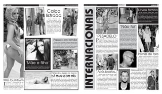 4 geral                                                                                                                                 Sexta-feira, 14 de setembro de 2012    Sexta-feira, 14 de setembro de 2012                                                                                                                                      geral          5
                                                                                                                                                                                                                                                       (foto:divulgação)
                             (foto:divulgação)
                                                                                                                                                                                                                                                                                                      (foto:divulgação)
                                                                                                                                                          (foto:divulgaç



                                                                                                                                                                                                                                                                                                                          Levou tombo
                                                                                                                                                                        ão)




                                                                                                Calça




                                                                                                                                                                               internacionais
                                                                                                                                                                                                                                                                                                                             O site do jornal “Daily Mail” publi-


                                                                                               listrada
                                                                                                                                                                                                                                                                                                                          cou, nesta quinta-feira, 13, fotos de Dan-
                                                                                                                                                                                                                                                                                                                          nii Minogue levando um tombo ao dei-
                                                                                                                                                                                                                                                                                                                          xar o lançamento da coleção de sua grife,
                                                                                                                                                                                                                                                                                                                          em Londres, nesta quarta-feira, 12. A ex-
                                                                                                    Andréa de Andrade, a dona                                                                                                                                                                                             jurada do “The X Factor” estava usando
                                                                                                 do bumbum gigante 105cm,                                                                                                                                                                                                 um salto bastante alto, que acabou enros-
                                                                                                 passeou em um shopping da                                                                                                                                                                                                cando em seu vestido longo.
                                                                                                 Barra da Tijuca, na Zona Oeste
                                                                                                 do Rio, acompanhada do filho,                                                                                                                                                                                                                             (foto:divulgação)




                                                                                                                                                                                                                                                                           ‘Não foi’
                                                                                                 Rinaldo, nesta quinta-feira, 13.
                                                                                                 A modelo, ex-rainha de bateria
                                                                                                 da Mocidade Independente de
                                                                                                 Padre Miguel, usou uma calça                                                                                                                                                 Peter Koskela, profissional que fez a
                                                                                                 justa listrada e um sapato de                                                                                                                                             polêmica tatuagem de uma mulher no
                                                                                                 salto gigante que realçou ainda                                                                                                                                           pescoço de Chris Brown, negou para o
                                                                                                 mais seu derrière.                                                                                                                                                        site “E!News” que o desenho seja ins-
                                                                                                                                                                                                                                                                           pirado em Rihanna, ex-namorada do

                                                                                                                                                                                                               ‘Pesadelo’                                                  rapper. “Eu odeio quando as pessoas
                                                                                                                                                                                                                                                                           não entendem o que eu faço. É muito



                                                                                                                                                                                                               P
                                                                                         (foto:divulgação)                                                                                                                                                                 estranho para mim saber que elas acre-
                                                                                                                                                                                                                      arece que Kristen Stewart ainda não desistiu
                                                                                                                  Passeio em família                                                                                  de Robert Pattinson. Segundo o site “Radar
                                                                                                                                                                                                                      Online”, a atriz disse a amigos que ver Pat-
                                                                                                                                                                                                                                                                           ditam que eu coloquei o desenho de
                                                                                                                                                                                                                                                                           uma mulher agredida no pescoço dele.
                                                                                                                    Paulo César Grande e Claudia Mauro apro-                                                                                                               Eu nunca promoveria a violência do-
                                                                                                                                                                                                               tinson com outra mulher seria seu “pior pesadelo”.          méstica”, disse Peter Koskela sobre os
                                                                                                                  veitaram para passar a tarde desta quinta-feira,                                             Ainda de acordo com o site, a atriz alugou uma casa
                                                                                                                  13, em família. O casal levou os gêmeos de um                                                                                                            rumores de que a imagem tenha sido
                                                                                                                                                                                                               no nome da mãe para evitar chamar atenção da mí-            inspirada nas fotos da polícia, em que
                                                                                                                  ano de idade, Pedro e Carolina, para passear                                                 dia. “Kristen acredita que o Robert eventualmente
                                                                                                                  pelas ruas do Leblon, na Zona Sul do Rio.                                                                                                                Rihanna aparece com o olho inchado
                                                                                                                                                                                                               vai perdoá-la e aceitá-la de volta. Ela não quer nem        após apanhar de Chris Brown.
                                                                                                                                                         (foto:divulgação)                                     pensar na possibilidade de o Robert conhecer outra
                                                                                                                                                                                                                                                                                                   (foto:divulgação)
                                                                                                                                                                                                               pessoa, apesar da Kristen ter flertado recentemente
                                                                                                                                                                                                               com o James Franco”, contou uma fonte, que tam-
                                                                                                                                                                                                               bém falou sobre a nova residência da atriz.
                                                                                                                                                                                                                                                       (foto:divulgação)
                                                                                                                                                                                                                                                                                                                          Pernas de fora
                                                                                                                                                                                                                                                                                                                             Pamela Anderson desembarcou no aeroporto
                                                                                                                                                                                                                                                                                                                          do Galeão, no Rio de Janeiro, na manhã desta
                                                                                                                                                                                                                                                                                                                          quinta-feira, 13. A atriz, que usava um shortinho
                                                                                                                                                                                                                                                                                                                          que deixava suas pernas à mostra, veio acompa-


                                                 ‘Mãe e filha’
                                                                                                                                                                                                                                                                                                                          nhada de sua equipe e de Tristan MacManus,
                                                                                                                                                                                                                                                                                                                          seu parceiro de dança no “Dancing with the
                                                                                                                                                                                                                                                                                                                          Stars”. Durante sua estadia no Brasil, Pamela
                                                                                                                                                                                                                                                                                                                          fará uma participação no “Caldeirão do Huck”.
                                                    Antônia Morais postou no Instagram uma foto na
                                                                                                                                                                                                                                                                                                                          Ela pode ainda voltar ao Brasil em novembro
                                                 qual aparece ao lado da mãe, Glória Pires, nos bastido-
                                                                                                                                                                                                                                                                                                                          para ser jurada no concurso Miss Bumbum.
                                                 res de “Guerra dos Sexos”, próxima novela das 19h.

                                                                                                                                                                                                                                                                                                    Tratamento?                                           (foto:divulgação)

                                                                                              (foto:divulgação)


                                                                                                              ‘Não dou beijo na boca
                                                                                                                                                                                                                      Após boatos...                                                                   Ao que tudo indica, Jude Law
                                                                                                                                                                                                                                                                                                    está fazendo tratamento para calví-
                                                                                                                                                                                                                         Após os boatos de que seria gay, John                                      cie. As suspeitas foram levantadas
                                                                                                              há mais de um mês’                                                                                      Travolta celebrou com a mulher Kelly
                                                                                                                                                                                                                      Preston, em uma viagem romântica para
                                                                                                                                                                                                                                                                                                    nesta quinta-feira, 13, pelo tabloide
                                                                                                                                                                                                                                                                                                    britânico “Daily Mail” que chamou
                                                                                                               Quem pensa que um mulherão assim nunca fica na                                                         Paris, na França, o aniversário de 20 anos                                    atenção para o fato do ator ter apa-

Miss bumbum
                                                                                                             seca, está enganado. Pelo menos é o que garante Caren                                                    de casamento. O ator e a mulher jantaram                                      recido com os cabelos cacheados
                                                                                                             Souza. A gaúcha, uma das apresentadoras do “Malícia”,                                                    com o filho Benjamim, de quase dois anos,                                     e bem mais cheios na semana pas-
                                                                                                             diz que não beija na boca há mais de um mês. “As pes-


I
                                                                                                                                                                                                                      em uma pizzaria na cidade, na noite desta                                     sada, durante a première do filme
    sis Gomes, a representante do Rio                                                                        soas acham que temos sempre alguém, mas não é assim.                                                     quarta-feira, 12. Recentemente, Doug Got-                                     “Anna Karenina” no Festival de
    Grande do Sul na edição deste ano                                                                        Minha vida é uma correria, vivo viajando. Mal tenho                                                      terba, que teria sido amante do ator por seis                                 cinema de Toronto, após exibir um
    do concurso Miss Bumbum, posou                                                                           tempo de conhecer um cara legal. Não dou beijo na boca                                                   anos, revelou segredos sobre o seu suposto                                    look quase careca e cheio de entra-
para fotos de biquíni e fez questão de res-                                                                  há mais de um mês”, contou ela nos bastidores do Papa-                                                   relacionamento com John. O piloto contou                                      das no começo do ano na turnê de
saltar seu atributo principal: os 110cm de                                                                   razzo (o ensaio vai ao ar neste sábado, 15).                                                             que o ator era insaciável.                                                    divulgação de “Schelock Holmes”.
bumbum, de acordo com a modelo.
 