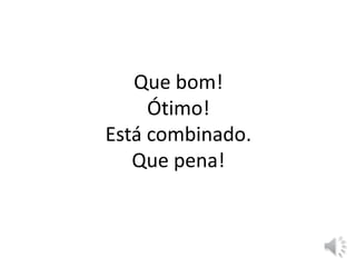 Que bom!
Ótimo!
Está combinado.
Que pena!
 