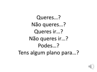 Queres…?
Não queres…?
Queres ir…?
Não queres ir…?
Podes…?
Tens algum plano para…?
 