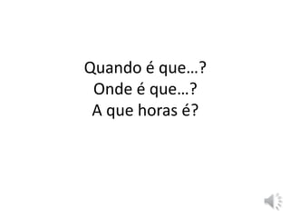 Quando é que…?
Onde é que…?
A que horas é?
 
