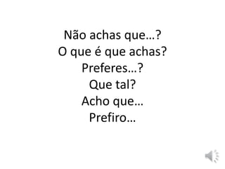 Não achas que…?
O que é que achas?
Preferes…?
Que tal?
Acho que…
Prefiro…
 