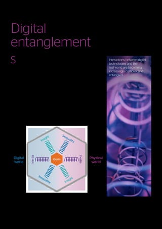 S
trange though it may seem, at a
quantum physical level, the behavior of
real-world objects can be simultaneously
described in terms of particles and waves.
What we might think of as discrete particles
are somehow able to behave as analogue
waves. They interact, interfere and even
become entangled with other particles,
sometimes with rather surprising outcomes.
In fact, it is these very behaviors that quantum
computing technologies are seeking to
exploit.
At a quantum level, the physical universe
appears to be subject to probability,
uncertainty and interdependence, even
affected by interactions that otherwise seem
to have no direct influence. The very act of
observing or measuring a particle will cause a
change in its perceived behavior5
.
In a similar way, as digital technologies
become more deeply integrated into and
influenced by physical-world objects, we
anticipate that outcomes will sometimes be
shaped by unforeseen, unpredictable and
interdependent effects. We identify 4 key
forces or tensions that interact with each other
to determine the way that digital possibilities
are perceived and adopted in the real world.
These tensions are described using the terms
Insight, Inertia, Inequality and Ideals.
Understanding the way that these tensions are
held in balance for a given situation will help
bring clarity to resolving the Digital Dilemmas
faced by businesses.
We can represent the interacting tensions
using the model shown in Figure 2. They do
not act independently, they are entangled
with each other – for example, seeking to
unreasonably exploit certain insights from
personal data may result in perceptions of
inequality and introduce restraining inertia
into associated business models. The nature
and impact of these tensions are considered
in more detail in the following sections.
5
	https://en.wikipedia.org/wiki/Measurement_in_quantum_mechanics
Digital
entanglement
© Atos 2018 All rights reserved
Figure 2 - Real-world / Digital world tensions
Interactions between digital
technologies and the
real world are becoming
increasingly complex and
entangled.
Ideals
Insight
Inertia
Inertia
Insight
Inequality
Inequality
Digital
world
Physical
world
11
Journey 2022 | Resolving Digital Dilemmas
 