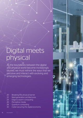 20	 Breaking the physical barrier
22	 Next-generation architectures
24	 Edge & swarm computing
26	 Perceptive media
28	 Quantum computing
30	 Cyber-securing the digital economy
Digital meets
physical
As the boundaries between the digital
and physical world become increasingly
blurred, we must rethink the ways that we
perceive and interact with evolving and
emerging technologies.
18 #Journey2022
 