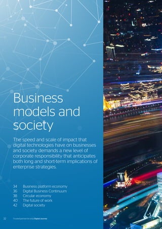 34	 Business platform economy
36	 Digital Business Continuum
38	 Circular economy
40	 The future of work
42	 Digital society
Business
models and
society
The speed and scale of impact that
digital technologies have on businesses
and society demands a new level of
corporate responsibility that anticipates
both long and short-term implications of
enterprise strategies.
32 Trusted partner for your Digital Journey
 