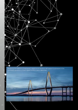T
he relentless evolution of opportunities
and challenges presented by digital
technologies, brings a corresponding
business imperative for continuous
digital transformation. But, the waves of
disruptive change and the accompanying
divergent choices they often present, can
introduce unanticipated complications and
uncertainties. We describe these as Digital
Dilemmas. Businesses that understand the
nature of these dilemmas and their options
for resolution will be the ones that flourish
on the journey to 2022 and beyond.
The digital world and physical world are
becoming increasingly interconnected
and entangled, even though the real world
“behaves” very differently from the digital
one. Ways of consuming and interacting with
digital are changing, through technologies
such as artificial intelligence, automation,
augmented reality and human-machine
interfaces – they are already raising
questions that strike at the very heart of
what it means to “be human” at both an
individual and societal level. The world in
2022 will experience a rebalancing of human
perspectives in how we interact with and
implement technology. As a consequence,
Executive
summary
humans will no longer need to become more
“machine literate”, but instead machines
will become increasingly “human literate”.
Successful business transformations are
becoming less about pure technology
capabilities and more about achieving an
appropriate equilibrium within technology
and human interactions. Indeed, according
to leading analysts, more than 40% of
business leaders see their greatest digital
transformational challenge as one of
culture and skills.
Some technologies are changing faster than
legislation and traditional business models
can handle. This forces businesses to make
both strategic and tactical choices in a
highly dynamic technical landscape. As the
potential of AI and human machine interfaces
becomes clearer, ethical considerations gain
prominence. Effective future digital business
models need to address the dilemmas arising
from the tension between “The art of the
possible” and “The art of the permissible”.
No longer is “digital by default” an appropriate
business goal to work toward.
The impact of digital technology on society
is now greater than ever and will continue to
grow. From welfare systems to employment
models, and from personal privacy to the
security of critical national infrastructure,
digital is a huge disruptor. It can be a
significant force for good in terms of driving
business efficiency and raising quality of life,
but it can also present risks in terms of unfair
business models or manipulation of individual
viewpoints. Businesses must be aware of the
underlying tensions relating to real-world /
digital-world interactions and should carefully
consider how their responses will shape
their corporate values and organization’s
DNA.
Business strategies will need to master
a continuous evolution approach to
innovation that will demand workforce
flexibility, collaborative partner ecosystems,
skills automation and sustainable resource
consumption. These perspectives will
be embodied within what we refer to as
Corporate Digital Responsibility – they will
help answer the key questions of “Could
we / Should we?” when it comes to the
implementation and exploitation of emerging
digital technologies.
Mastering the balance of real-world / digital-world tensions will support businesses in the
successful resolution of their digital transformation dilemmas.
04 Trusted partner for your Digital Journey
 