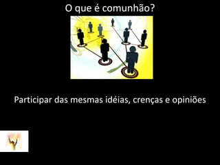 O que é comunhão?Participar das mesmas idéias, crenças e opiniões