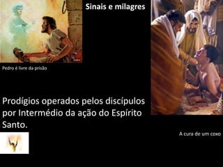     Sinais e milagresPedro é livre da prisãoProdígios operados pelos discípulos por Intermédio da ação do Espírito Santo.A cura de um coxo