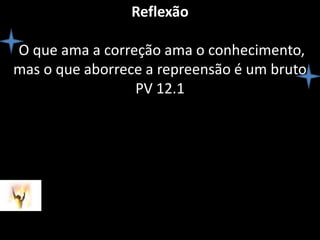 Reflexão  O que ama a correção ama o conhecimento, mas o que aborrece a repreensão é um brutoPV 12.1