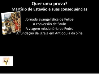 Quer uma prova? Martírio de Estevão e suas consequênciasJornada evangelística de FelipeA conversão de SauloA viagem missionária de PedroA fundação da Igreja em Antioquia da Síria