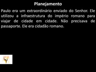 PlanejamentoPaulo era um extraordinário enviado do Senhor. Ele utilizou a infraestrutura do império romano para viajar de cidade em cidade. Não precisava de passaporte. Ele era cidadão romano.