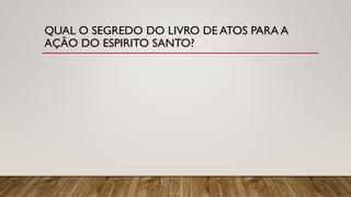 QUAL O SEGREDO DO LIVRO DE ATOS PARA A
AÇÃO DO ESPIRITO SANTO?
 