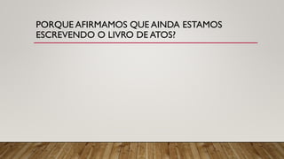 PORQUE AFIRMAMOS QUE AINDA ESTAMOS
ESCREVENDO O LIVRO DE ATOS?
 