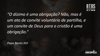 “O dízimo é uma obrigação? Não, mas é
um ato de convite voluntário de partilha, e
um convite de Deus para o cristão é uma
obrigação.”
Papa Bento XVI
 