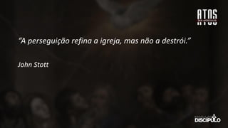 “A perseguição refina a igreja, mas não a destrói.”
John Stott
 