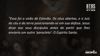 “Essa foi a visão de Estevão. Os céus abertos, e o Juiz
do céu e da terra posicionando-se em sua defesa. Jesus
disse aos seus discípulos antes de partir que lhes
enviaria um outro ‘paracleto’: O Espírito Santo.
 