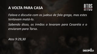 Falava e discutia com os judeus de fala grega, mas estes
tentavam matá-lo.
Sabendo disso, os irmãos o levaram para Cesaréia e o
enviaram para Tarso.
Atos 9:29,30
A VOLTA PARA CASA
 