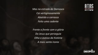 Mas na estrada de Damasco
Cai vertiginosamente
Abatido o carrasco
Feito uma cadente
Frente a frente com a glória
Do Jesus que perseguia
Olha o avesso da história
A mais santa ironia
 