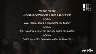 Mudou, mudou
Ele agora é perseguido e sabe o que é a dor
Mudou
Vive, morre, prega e chora pelo seu Senhor
Mudou
Trás no corpo as marcas que por Cristo conquistou
Mudou
Rosto que antes aguerrido enfim se suavizou
 