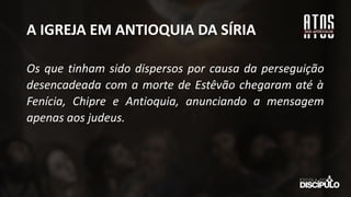A IGREJA EM ANTIOQUIA DA SÍRIA
Os que tinham sido dispersos por causa da perseguição
desencadeada com a morte de Estêvão chegaram até à
Fenícia, Chipre e Antioquia, anunciando a mensagem
apenas aos judeus.
 