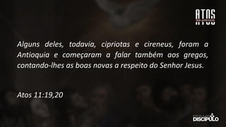 Alguns deles, todavia, cipriotas e cireneus, foram a
Antioquia e começaram a falar também aos gregos,
contando-lhes as boas novas a respeito do Senhor Jesus.
Atos 11:19,20
 