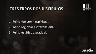 TRÊS ERROS DOS DISCÍPULOS
1. Reino terreno x espiritual.
2. Reino regional x internacional.
3. Reino estático x gradual.
 