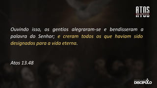 Ouvindo isso, os gentios alegraram-se e bendisseram a
palavra do Senhor; e creram todos os que haviam sido
designados para a vida eterna.
Atos 13.48
 