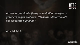 Ao ver o que Paulo fizera, a multidão começou a
gritar em língua licaônica: "Os deuses desceram até
nós em forma humana! "
Atos 14:8-11
 