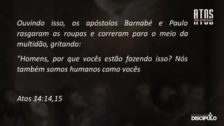 Ouvindo isso, os apóstolos Barnabé e Paulo
rasgaram as roupas e correram para o meio da
multidão, gritando:
"Homens, por que vocês estão fazendo isso? Nós
também somos humanos como vocês
Atos 14:14,15
 