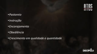 •Pastoreio
•Instrução
•Encorajamento
•Obediência
•Crescimento em qualidade e quantidade
 