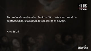 Por volta da meia-noite, Paulo e Silas estavam orando e
cantando hinos a Deus; os outros presos os ouviam.
Atos 16.25
 