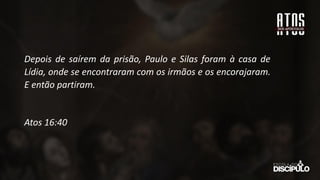 Depois de saírem da prisão, Paulo e Silas foram à casa de
Lídia, onde se encontraram com os irmãos e os encorajaram.
E então partiram.
Atos 16:40
 