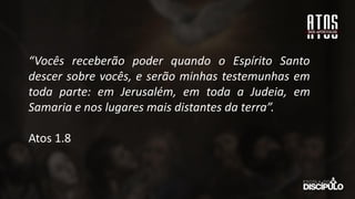 “Vocês receberão poder quando o Espírito Santo
descer sobre vocês, e serão minhas testemunhas em
toda parte: em Jerusalém, em toda a Judeia, em
Samaria e nos lugares mais distantes da terra”.
Atos 1.8
 