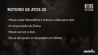ROTEIRO DE ATOS 20
•Paulo visita Macedônia e Grécia e volta para Ásia
•A ressurreição de Êutico
•Paulo vai até a Ásia
•Os se discípulos se despedem em Mileto
 