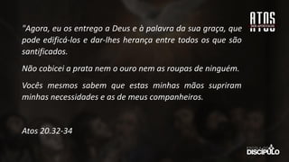 "Agora, eu os entrego a Deus e à palavra da sua graça, que
pode edificá-los e dar-lhes herança entre todos os que são
santificados.
Não cobicei a prata nem o ouro nem as roupas de ninguém.
Vocês mesmos sabem que estas minhas mãos supriram
minhas necessidades e as de meus companheiros.
Atos 20.32-34
 