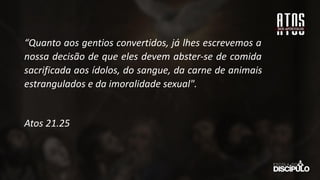 “Quanto aos gentios convertidos, já lhes escrevemos a
nossa decisão de que eles devem abster-se de comida
sacrificada aos ídolos, do sangue, da carne de animais
estrangulados e da imoralidade sexual".
Atos 21.25
 